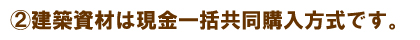 建築資材は現金一括共同購入方式です。
