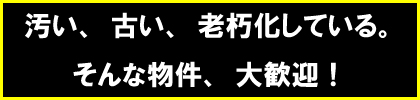 汚い、古い、老朽化している。そんな物件、大歓迎!